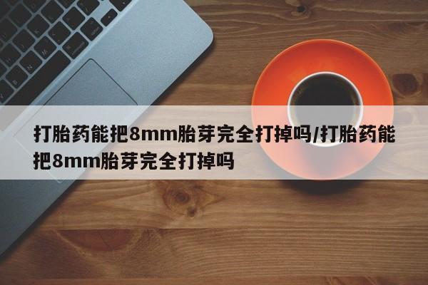 网上卖打胎药微信在线联系方式打胎药能把8mm胎芽完全打掉吗/打胎药能把8mm胎芽完全打掉吗