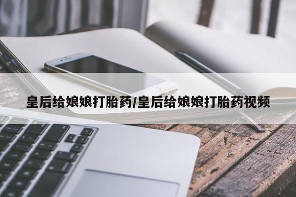 网上卖打胎药微信在线联系方式皇后给娘娘打胎药/皇后给娘娘打胎药视频