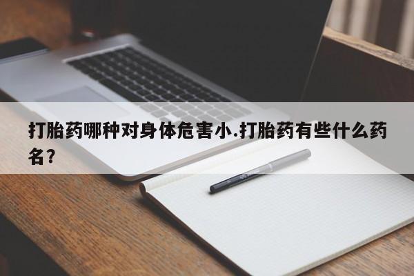 网上卖打胎药微信在线联系方式打胎药哪种对身体危害小.打胎药有些什么药名？