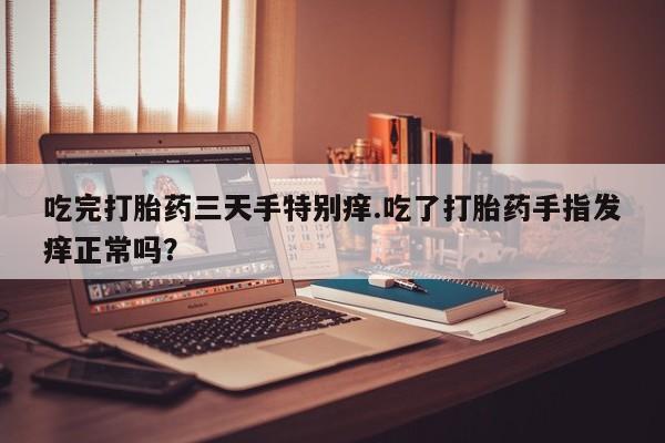 网上卖打胎药微信在线联系方式吃完打胎药三天手特别痒.吃了打胎药手指发痒正常吗？