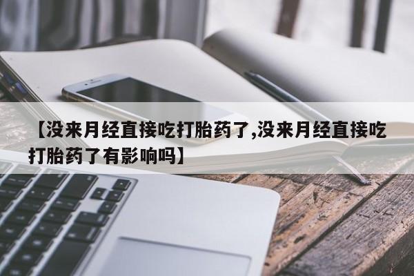 网上卖打胎药微信在线联系方式【没来月经直接吃打胎药了,没来月经直接吃打胎药了有影响吗】
