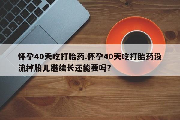 网上卖打胎药微信在线联系方式怀孕40天吃打胎药.怀孕40天吃打胎药没流掉胎儿继续长还能要吗？