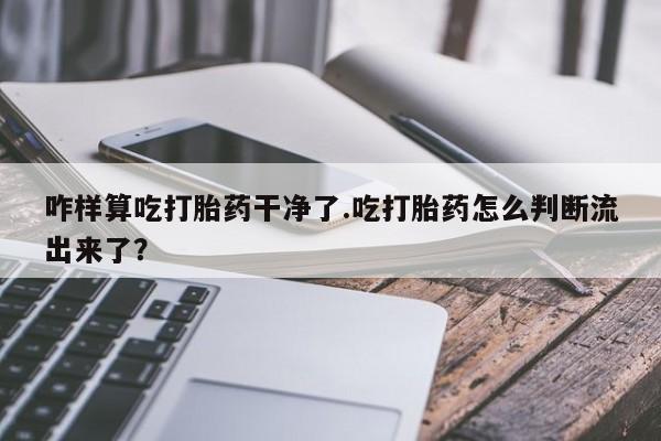 网上卖打胎药微信在线联系方式咋样算吃打胎药干净了.吃打胎药怎么判断流出来了？