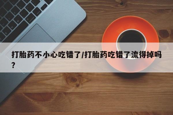 网上卖打胎药微信在线联系方式打胎药不小心吃错了/打胎药吃错了流得掉吗?