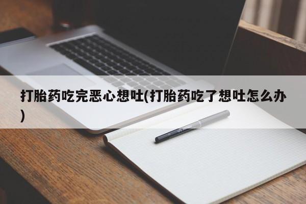 网上卖打胎药微信在线联系方式打胎药吃完恶心想吐(打胎药吃了想吐怎么办)