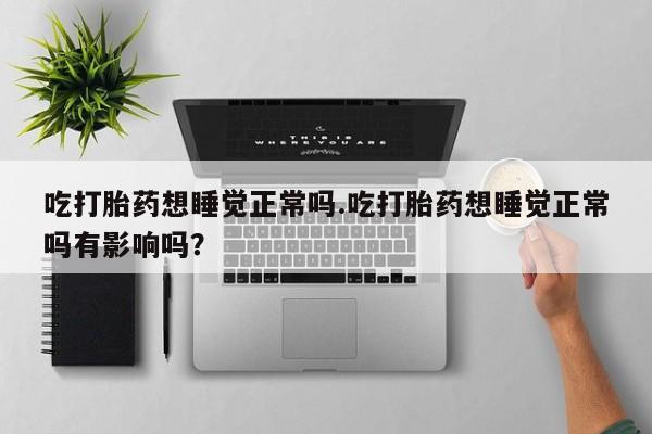网上卖打胎药微信在线联系方式吃打胎药想睡觉正常吗.吃打胎药想睡觉正常吗有影响吗？