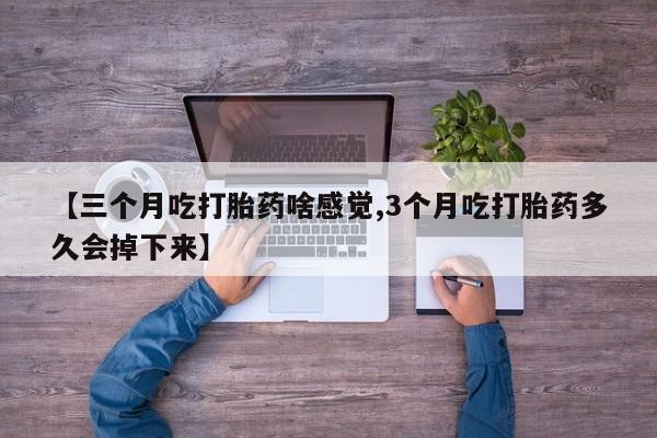 网上卖打胎药微信在线联系方式【三个月吃打胎药啥感觉,3个月吃打胎药多久会掉下来】