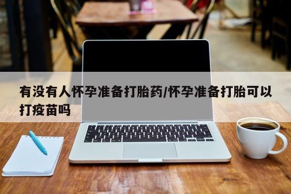 网上卖打胎药微信在线联系方式有没有人怀孕准备打胎药/怀孕准备打胎可以打疫苗吗