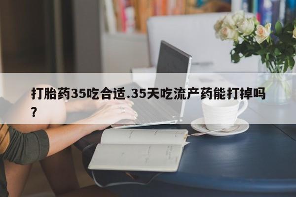 网上卖打胎药微信在线联系方式打胎药35吃合适.35天吃流产药能打掉吗？