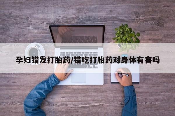 网上卖打胎药微信在线联系方式孕妇错发打胎药/错吃打胎药对身体有害吗