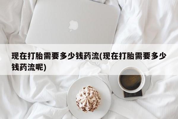 网上卖打胎药微信在线联系方式现在打胎需要多少钱药流(现在打胎需要多少钱药流呢)
