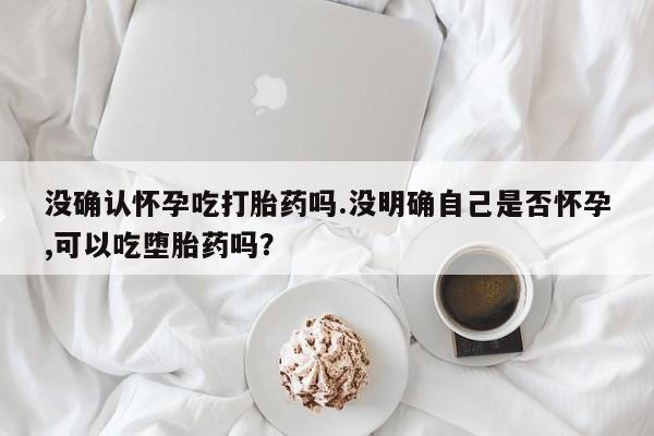 网上卖打胎药微信在线联系方式没确认怀孕吃打胎药吗.没明确自己是否怀孕,可以吃堕胎药吗？
