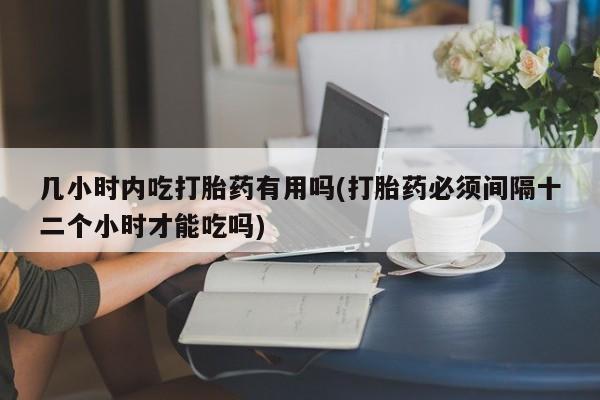 网上卖打胎药微信在线联系方式几小时内吃打胎药有用吗(打胎药必须间隔十二个小时才能吃吗)