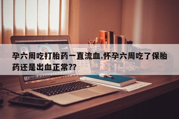 网上卖打胎药微信在线联系方式孕六周吃打胎药一直流血.怀孕六周吃了保胎药还是出血正常?？
