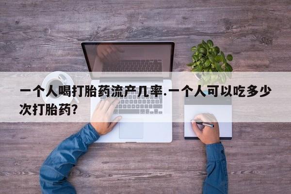 网上卖打胎药微信在线联系方式一个人喝打胎药流产几率.一个人可以吃多少次打胎药？