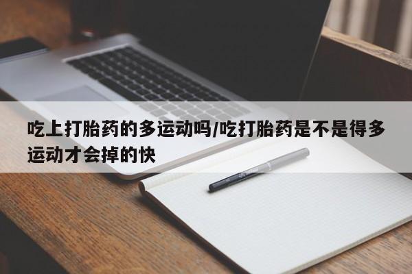 网上卖打胎药微信在线联系方式吃上打胎药的多运动吗/吃打胎药是不是得多运动才会掉的快