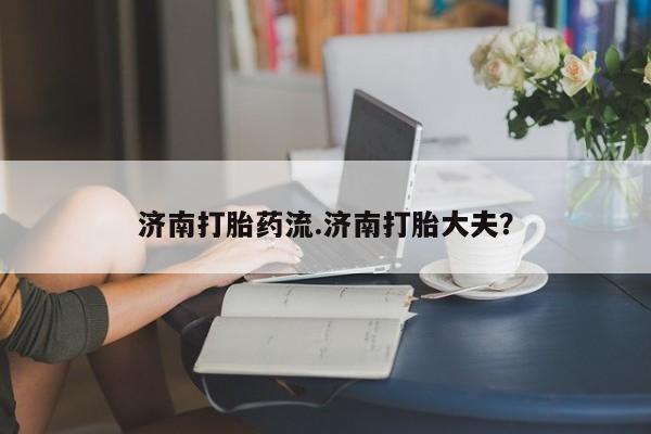 网上卖打胎药微信在线联系方式济南打胎药流.济南打胎大夫？