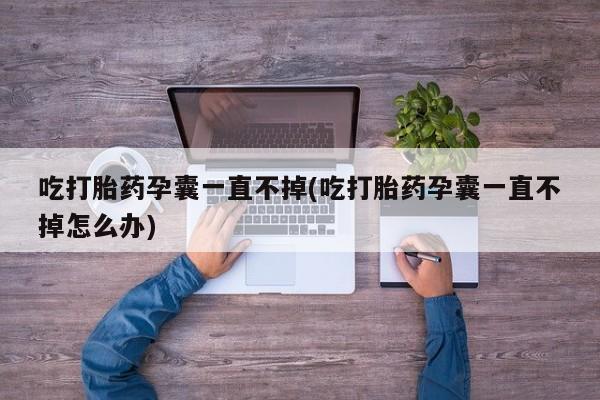 网上卖打胎药微信在线联系方式吃打胎药孕囊一直不掉(吃打胎药孕囊一直不掉怎么办)