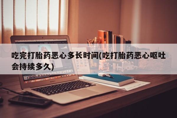 网上卖打胎药微信在线联系方式吃完打胎药恶心多长时间(吃打胎药恶心呕吐会持续多久)