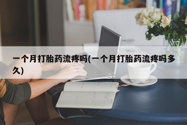 网上卖打胎药微信在线联系方式一个月打胎药流疼吗(一个月打胎药流疼吗多久)