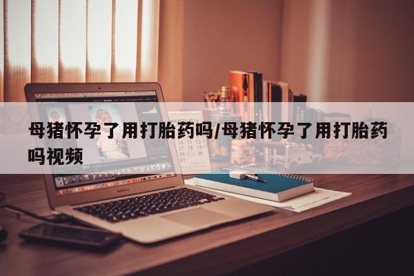 网上卖打胎药微信在线联系方式母猪怀孕了用打胎药吗/母猪怀孕了用打胎药吗视频
