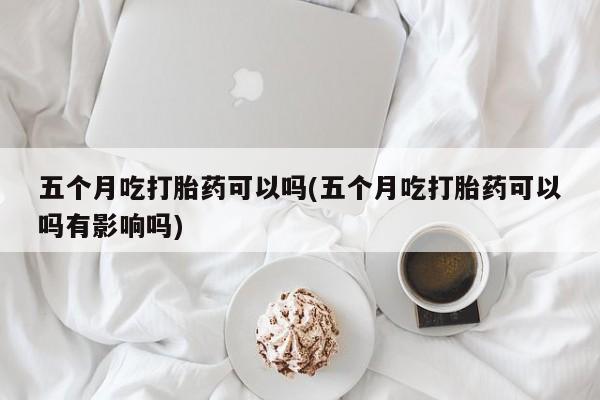 网上卖打胎药微信在线联系方式五个月吃打胎药可以吗(五个月吃打胎药可以吗有影响吗)
