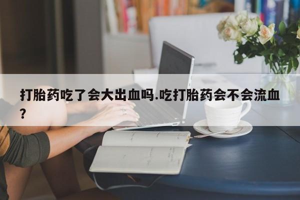 网上卖打胎药微信在线联系方式打胎药吃了会大出血吗.吃打胎药会不会流血？