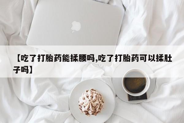 网上卖打胎药微信在线联系方式【吃了打胎药能揉腰吗,吃了打胎药可以揉肚子吗】