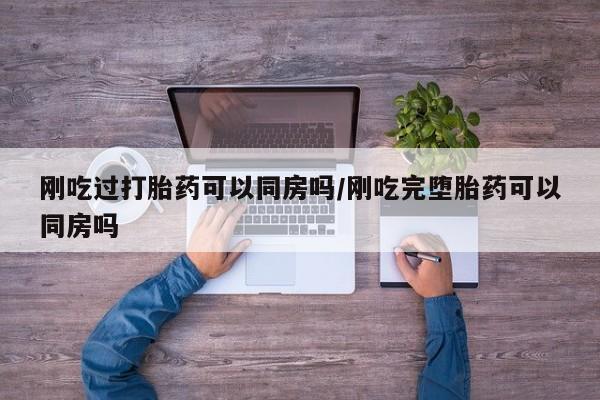 网上卖打胎药微信在线联系方式刚吃过打胎药可以同房吗/刚吃完堕胎药可以同房吗