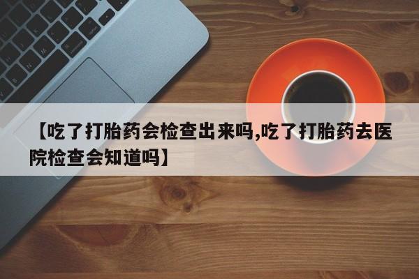 网上卖打胎药微信在线联系方式【吃了打胎药会检查出来吗,吃了打胎药去医院检查会知道吗】