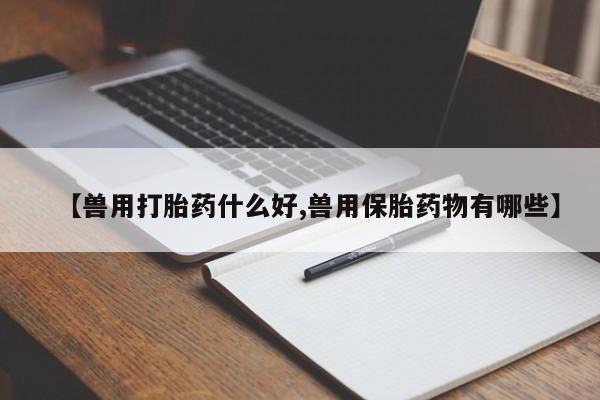 网上卖打胎药微信在线联系方式【兽用打胎药什么好,兽用保胎药物有哪些】