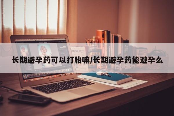 网上卖打胎药微信在线联系方式长期避孕药可以打胎嘛/长期避孕药能避孕么