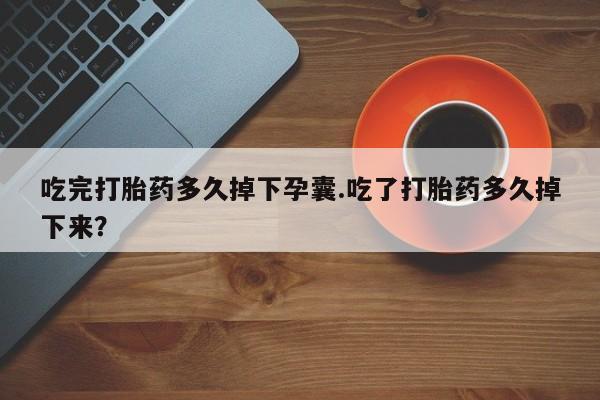 网上卖打胎药微信在线联系方式吃完打胎药多久掉下孕囊.吃了打胎药多久掉下来？