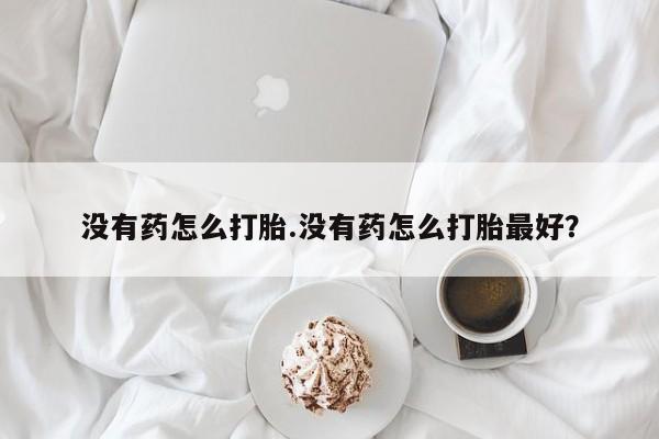 网上卖打胎药微信在线联系方式没有药怎么打胎.没有药怎么打胎最好？