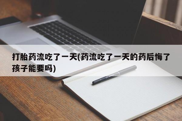 网上卖打胎药微信在线联系方式打胎药流吃了一天(药流吃了一天的药后悔了孩子能要吗)