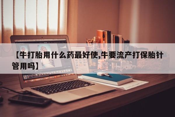 网上卖打胎药微信在线联系方式【牛打胎用什么药最好使,牛要流产打保胎针管用吗】