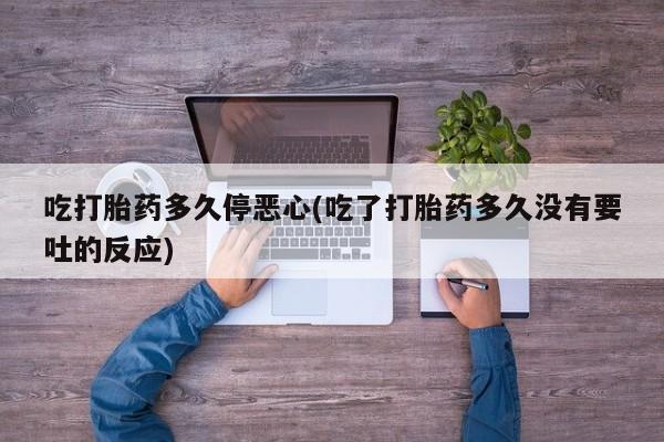 网上卖打胎药微信在线联系方式吃打胎药多久停恶心(吃了打胎药多久没有要吐的反应)