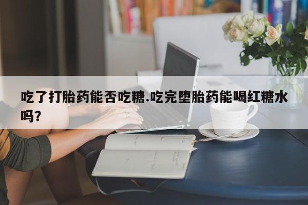 网上卖打胎药微信在线联系方式吃了打胎药能否吃糖.吃完堕胎药能喝红糖水吗？