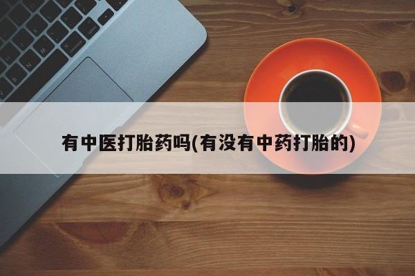 网上卖打胎药微信在线联系方式有中医打胎药吗(有没有中药打胎的)