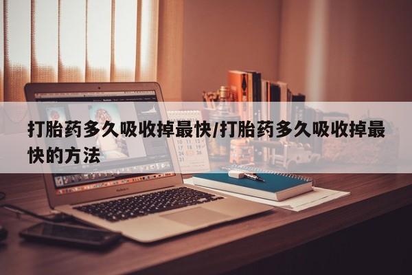 网上卖打胎药微信在线联系方式打胎药多久吸收掉最快/打胎药多久吸收掉最快的方法