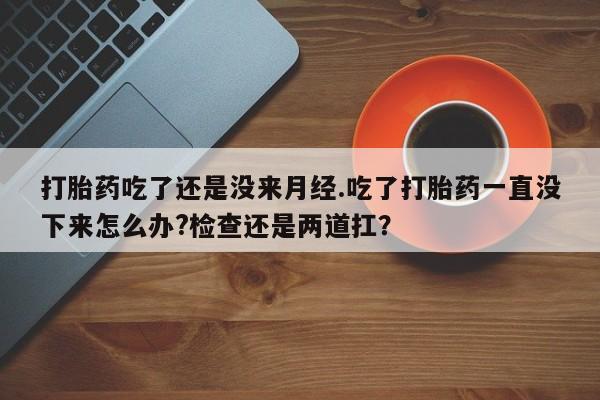 网上卖打胎药微信在线联系方式打胎药吃了还是没来月经.吃了打胎药一直没下来怎么办?检查还是两道扛？