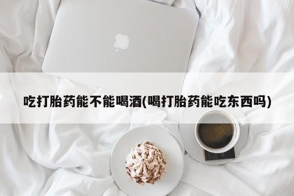 网上卖打胎药微信在线联系方式吃打胎药能不能喝酒(喝打胎药能吃东西吗)