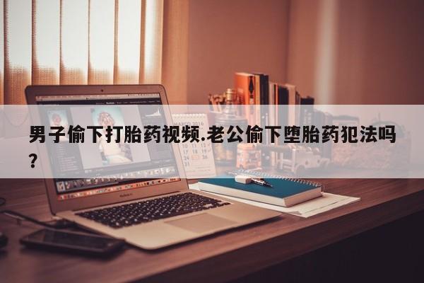 网上卖打胎药微信在线联系方式男子偷下打胎药视频.老公偷下堕胎药犯法吗？
