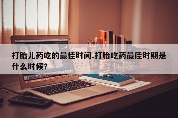 网上卖打胎药微信在线联系方式打胎儿药吃的最佳时间.打胎吃药最佳时期是什么时候？