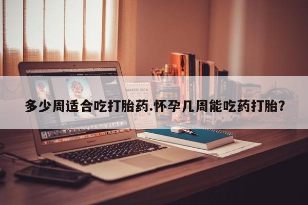 网上卖打胎药微信在线联系方式多少周适合吃打胎药.怀孕几周能吃药打胎？