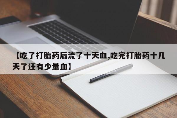 网上卖打胎药微信在线联系方式【吃了打胎药后流了十天血,吃完打胎药十几天了还有少量血】