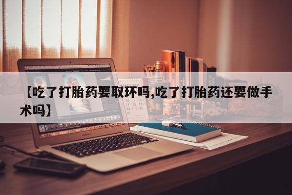 网上卖打胎药微信在线联系方式【吃了打胎药要取环吗,吃了打胎药还要做手术吗】