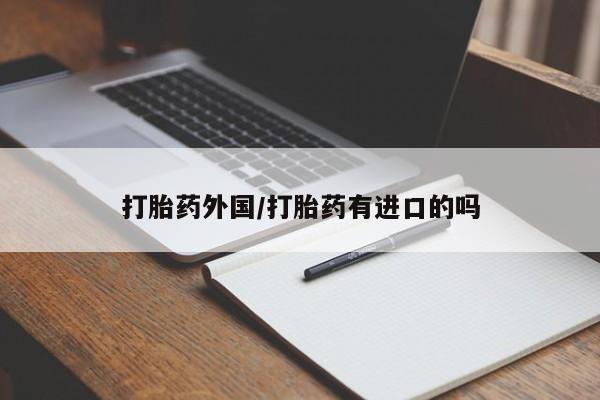 网上卖打胎药微信在线联系方式打胎药外国/打胎药有进口的吗