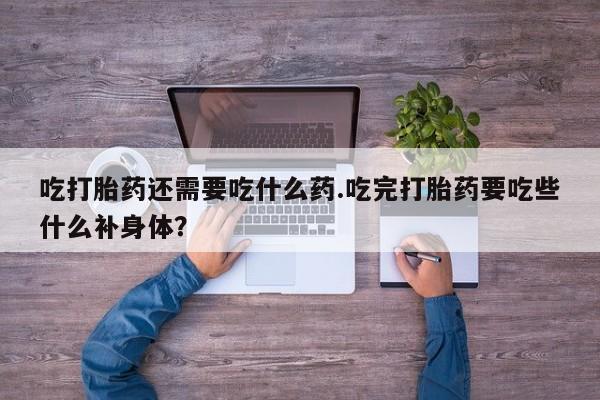 网上卖打胎药微信在线联系方式吃打胎药还需要吃什么药.吃完打胎药要吃些什么补身体？