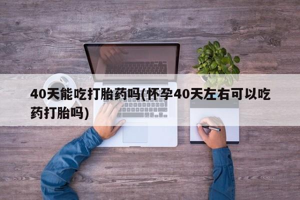网上卖打胎药微信在线联系方式40天能吃打胎药吗(怀孕40天左右可以吃药打胎吗)